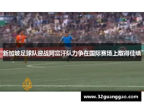 新加坡足球队迎战阿富汗队力争在国际赛场上取得佳绩